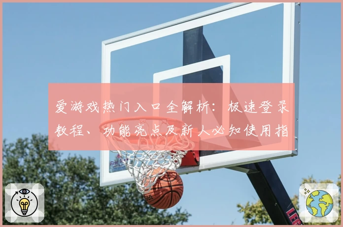 爱游戏热门入口全解析：极速登录教程、功能亮点及新人必知使用指南