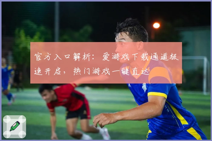 官方入口解析：爱游戏下载通道极速开启，热门游戏一键直达