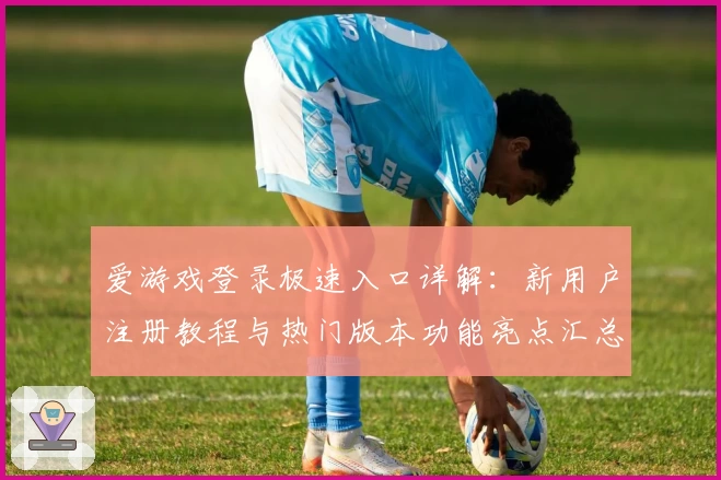 爱游戏登录极速入口详解：新用户注册教程与热门版本功能亮点汇总