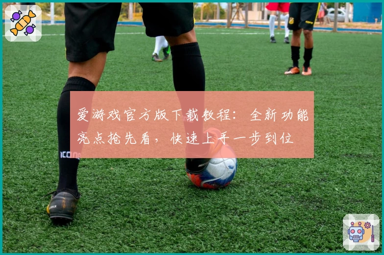 爱游戏官方版下载教程：全新功能亮点抢先看，快速上手一步到位