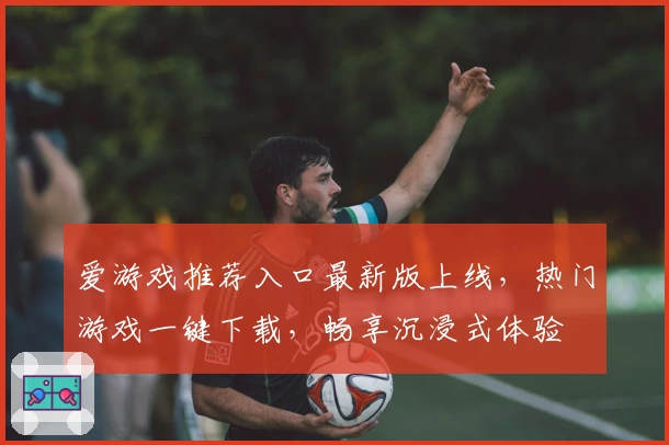 爱游戏推荐入口最新版上线，热门游戏一键下载，畅享沉浸式体验