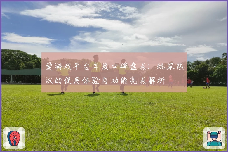 爱游戏平台年度口碑盘点：玩家热议的使用体验与功能亮点解析