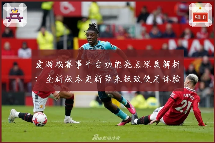 爱游戏赛事平台功能亮点深度解析：全新版本更新带来极致使用体验