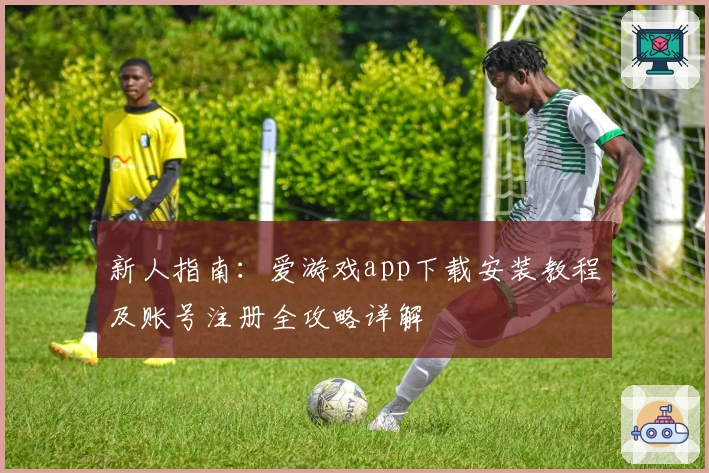 新人指南：爱游戏app下载安装教程及账号注册全攻略详解