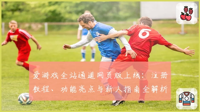 爱游戏全站通道网页版上线：注册教程、功能亮点与新人指南全解析