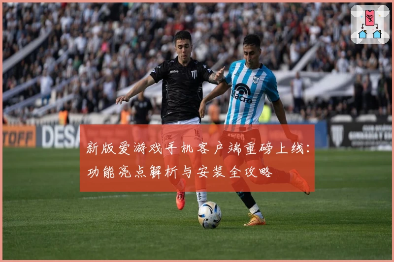 新版爱游戏手机客户端重磅上线：功能亮点解析与安装全攻略