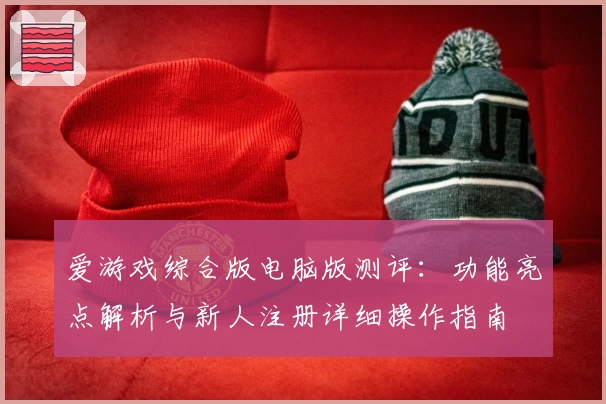 爱游戏综合版电脑版测评：功能亮点解析与新人注册详细操作指南