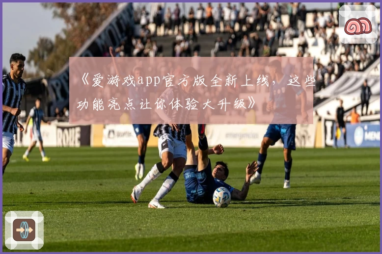 《爱游戏app官方版全新上线，这些功能亮点让你体验大升级》
