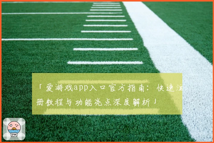 「爱游戏app入口官方指南：快速注册教程与功能亮点深度解析」