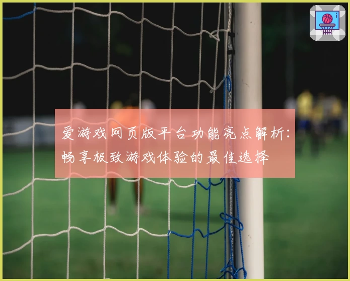 爱游戏网页版平台功能亮点解析：畅享极致游戏体验的最佳选择