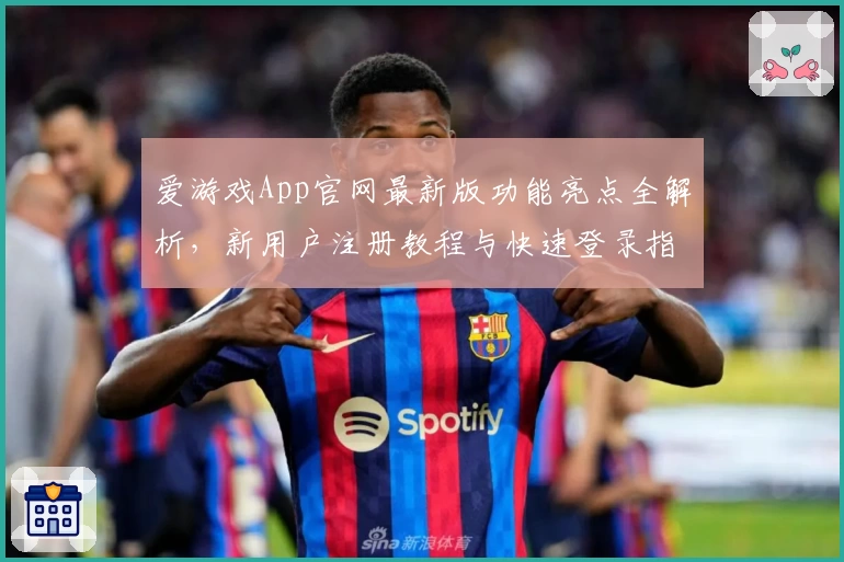 爱游戏App官网最新版功能亮点全解析,新用户注册教程与快速登录指南详解