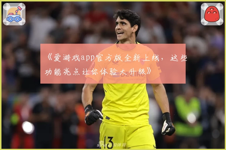 《爱游戏app官方版全新上线，这些功能亮点让你体验大升级》