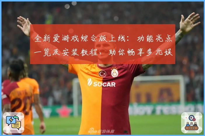 全新爱游戏综合版上线：功能亮点一览及安装教程，助你畅享多元娱乐体验