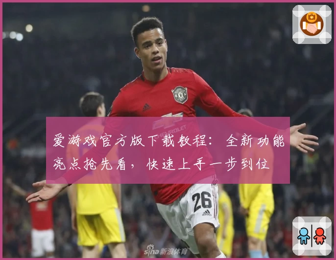 爱游戏官方版下载教程：全新功能亮点抢先看，快速上手一步到位