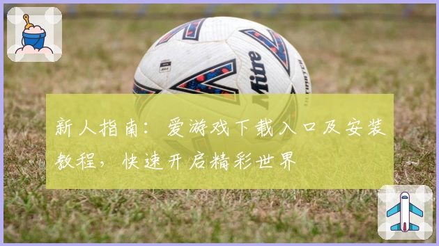 新人指南：爱游戏下载入口及安装教程，快速开启精彩世界