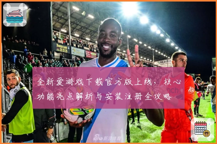 全新爱游戏下载官方版上线,核心功能亮点解析与安装注册全攻略