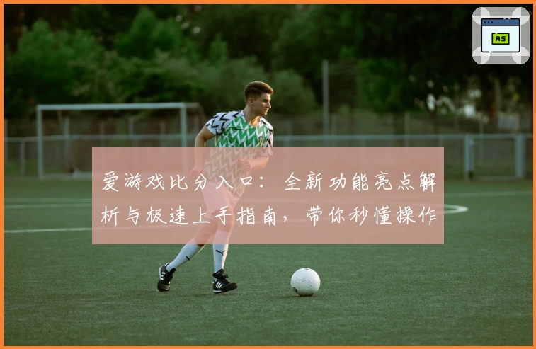 爱游戏比分入口：全新功能亮点解析与极速上手指南，带你秒懂操作诀窍