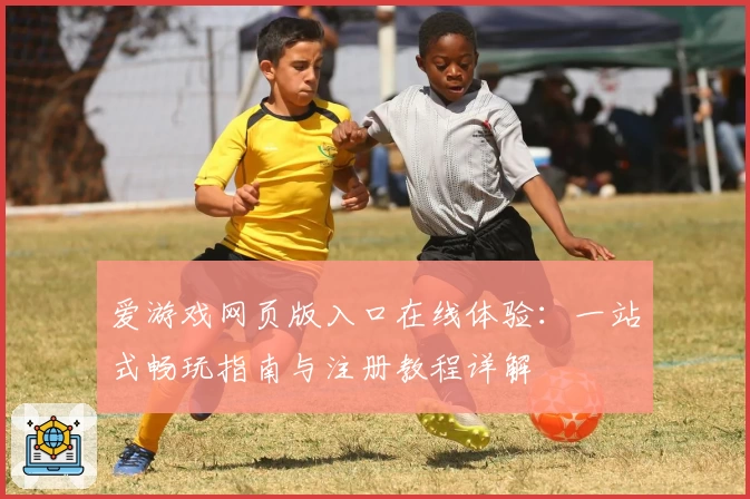 爱游戏网页版入口在线体验：一站式畅玩指南与注册教程详解