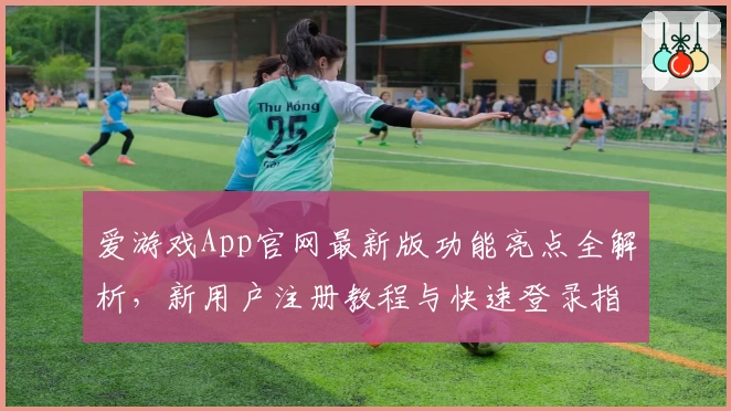 爱游戏App官网最新版功能亮点全解析，新用户注册教程与快速登录指南详解