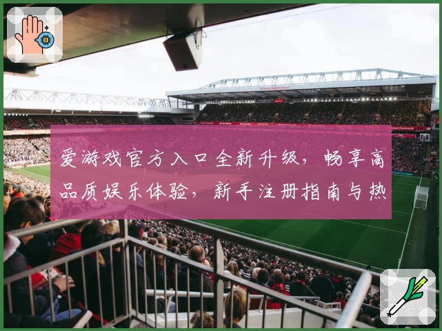 爱游戏官方入口全新升级，畅享高品质娱乐体验，新手注册指南与热门功能解读详览