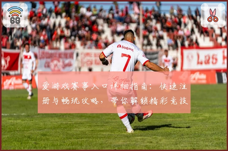 爱游戏赛事入口详细指南：快速注册与畅玩攻略，带你解锁精彩竞技体验