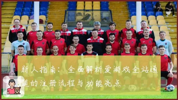 新人指南：全面解析爱游戏全站通道的注册流程与功能亮点