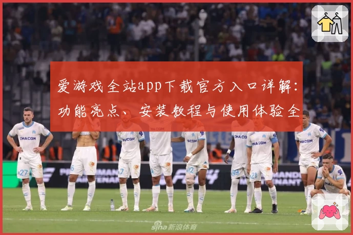 爱游戏全站app下载官方入口详解：功能亮点、安装教程与使用体验全面解析
