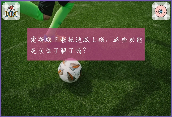 爱游戏下载极速版上线，这些功能亮点你了解了吗？