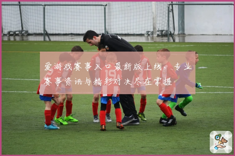 爱游戏赛事入口最新版上线，专业赛事资讯与精彩对决尽在掌握