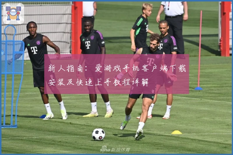 新人指南：爱游戏手机客户端下载安装及快速上手教程详解