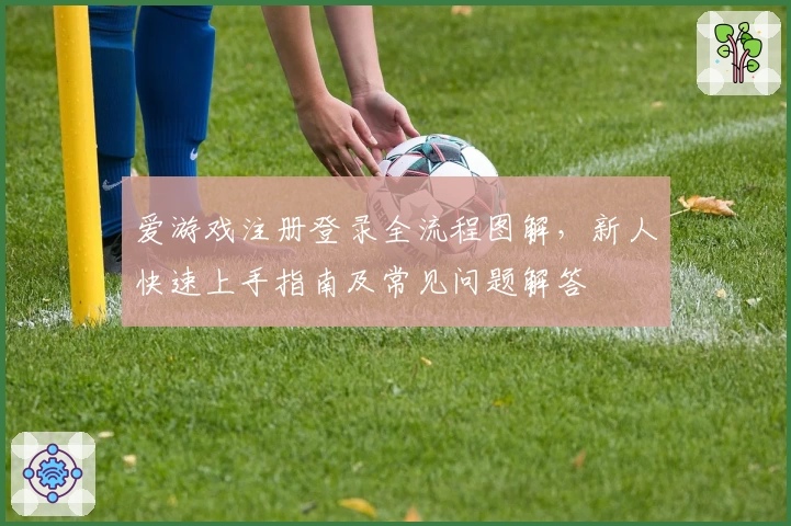 爱游戏注册登录全流程图解，新人快速上手指南及常见问题解答