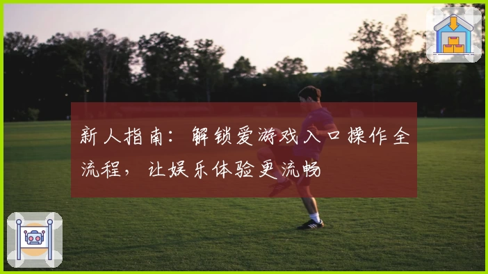 新人指南：解锁爱游戏入口操作全流程，让娱乐体验更流畅