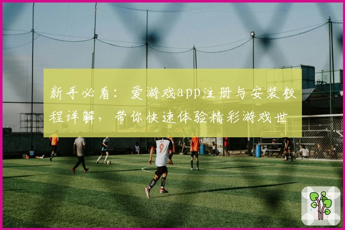 新手必看：爱游戏app注册与安装教程详解，带你快速体验精彩游戏世界