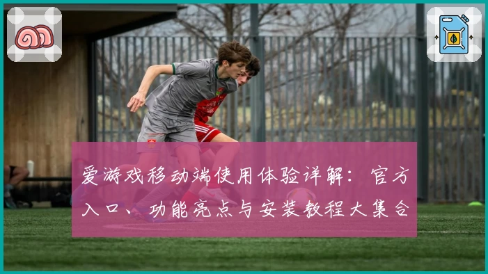 爱游戏移动端使用体验详解：官方入口、功能亮点与安装教程大集合