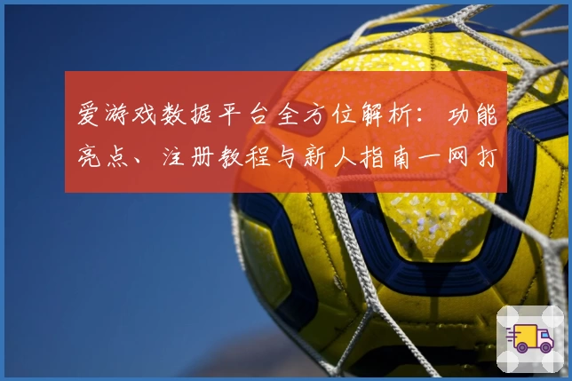 爱游戏数据平台全方位解析：功能亮点、注册教程与新人指南一网打尽