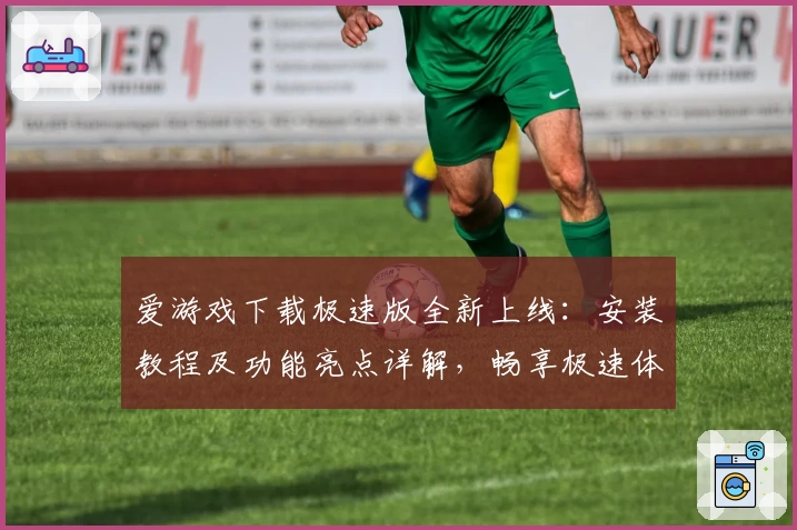 爱游戏下载极速版全新上线：安装教程及功能亮点详解，畅享极速体验
