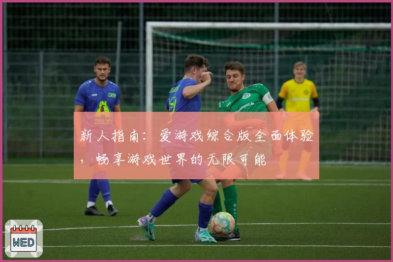 新人指南：爱游戏综合版全面体验，畅享游戏世界的无限可能