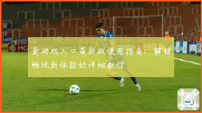 爱游戏入口最新版使用指南：解锁畅玩新体验的详细教程
