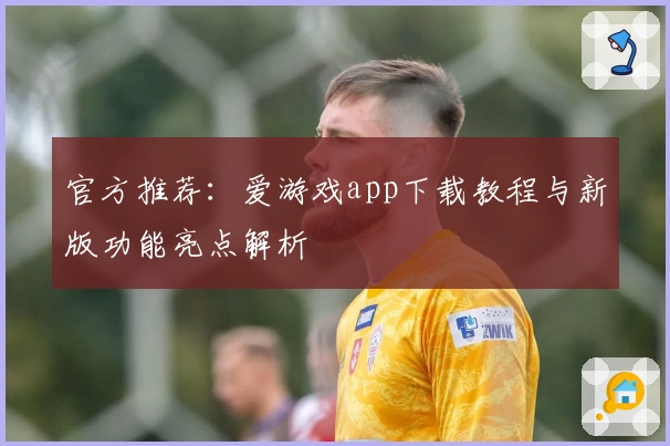 官方推荐：爱游戏app下载教程与新版功能亮点解析