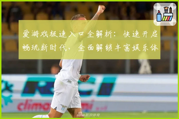 爱游戏极速入口全解析：快速开启畅玩新时代，全面解锁丰富娱乐体验