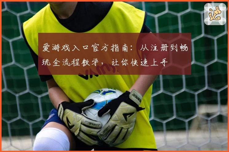 爱游戏入口官方指南：从注册到畅玩全流程教学，让你快速上手
