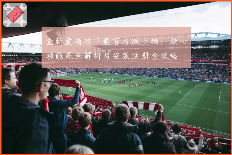全新爱游戏下载官方版上线，核心功能亮点解析与安装注册全攻略