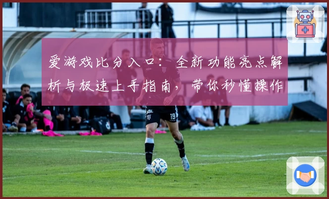 爱游戏比分入口：全新功能亮点解析与极速上手指南，带你秒懂操作诀窍