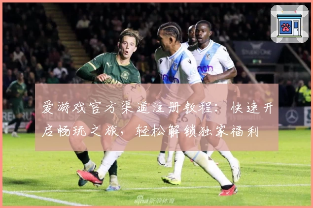 爱游戏官方渠道注册教程:快速开启畅玩之旅,轻松解锁独家福利