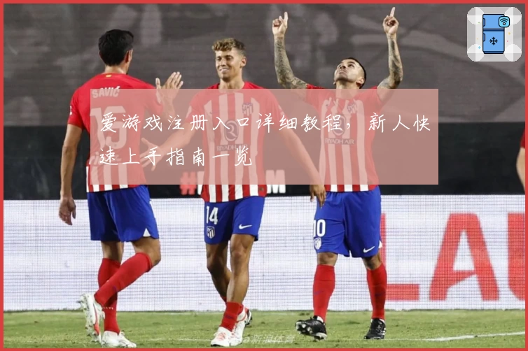 爱游戏注册入口详细教程，新人快速上手指南一览