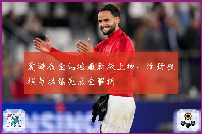 爱游戏全站通道新版上线，注册教程与功能亮点全解析