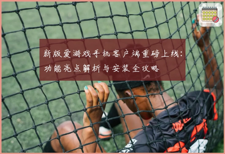 新版爱游戏手机客户端重磅上线：功能亮点解析与安装全攻略