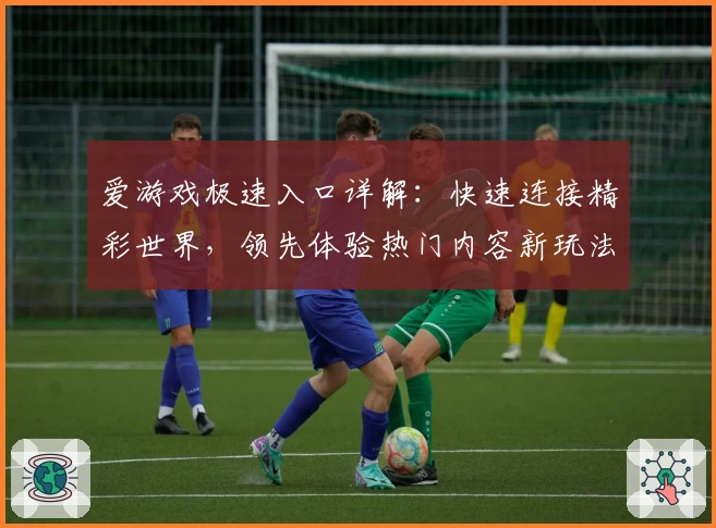 爱游戏极速入口详解：快速连接精彩世界，领先体验热门内容新玩法