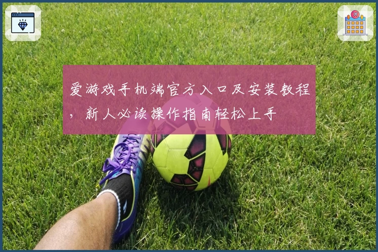 爱游戏手机端官方入口及安装教程，新人必读操作指南轻松上手