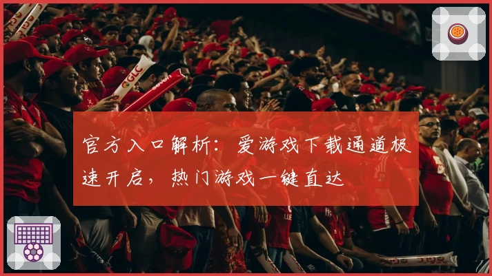 官方入口解析：爱游戏下载通道极速开启，热门游戏一键直达